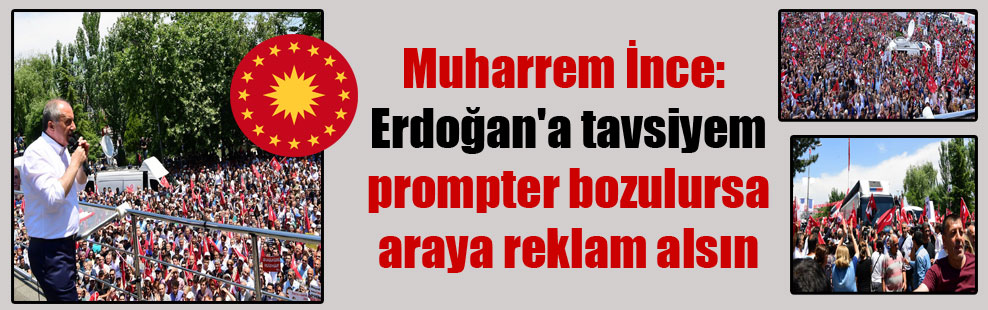 Muharrem İnce: Erdoğan’a tavsiyem prompter bozulursa araya reklam alsın