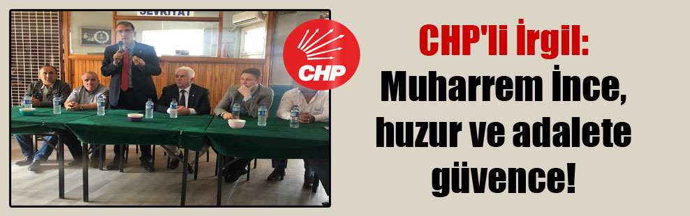 CHP’li İrgil: Muharrem İnce, huzur ve adalete güvence!