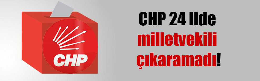 CHP 24 ilde milletvekili çıkaramadı!
