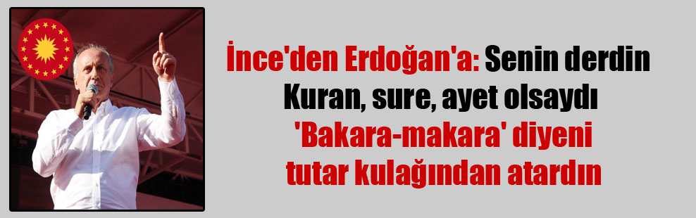 İnce’den Erdoğan’a: Senin derdin Kuran, sure, ayet olsaydı ‘Bakara-makara’ diyeni tutar kulağından atardın