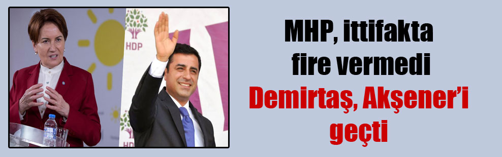 MHP, ittifakta fire vermedi Demirtaş, Akşener’i geçti