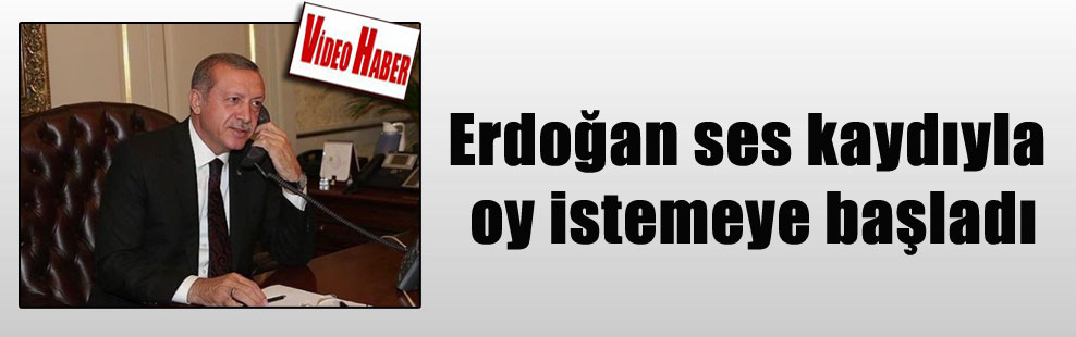 Erdoğan ses kaydıyla oy istemeye başladı