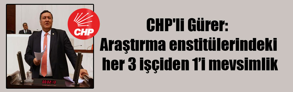 CHP’li Gürer: Araştırma enstitülerindeki her 3 işçiden 1’i mevsimlik