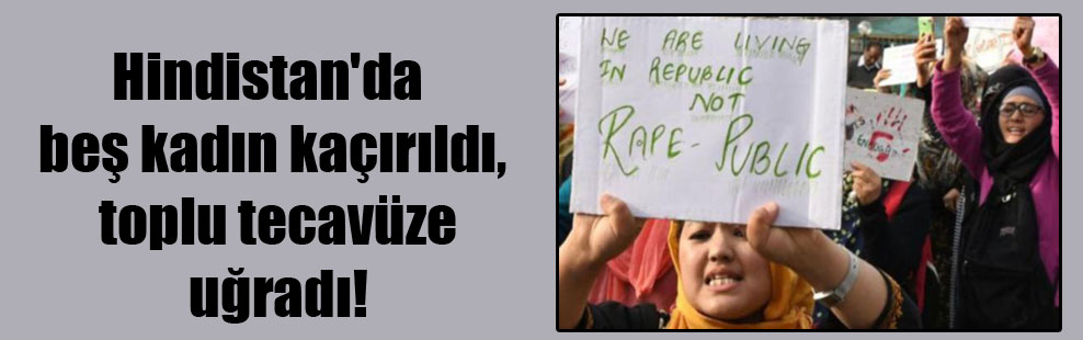 Hindistan’da beş kadın kaçırıldı, toplu tecavüze uğradı!
