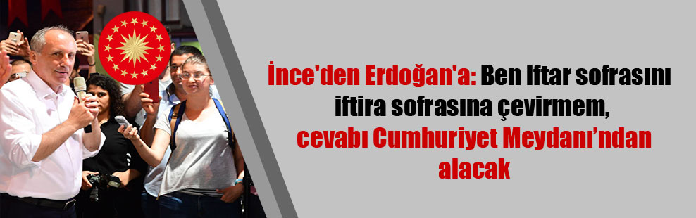 İnce’den Erdoğan’a: Ben iftar sofrasını iftira sofrasına çevirmem, cevabı Cumhuriyet Meydanı’ndan alacak