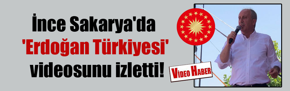İnce Sakarya’da ‘Erdoğan Türkiyesi’ videosunu izletti!