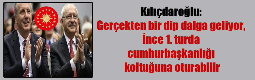 Kılıçdaroğlu: Gerçekten bir dip dalga geliyor, İnce 1. turda cumhurbaşkanlığı koltuğuna oturabilir