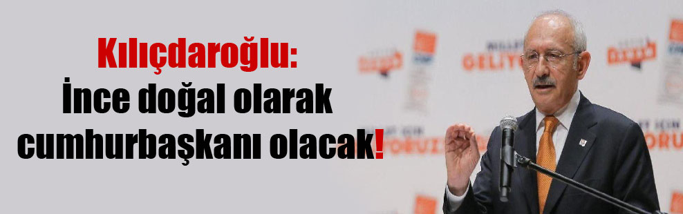 Kılıçdaroğlu: İnce doğal olarak cumhurbaşkanı olacak!