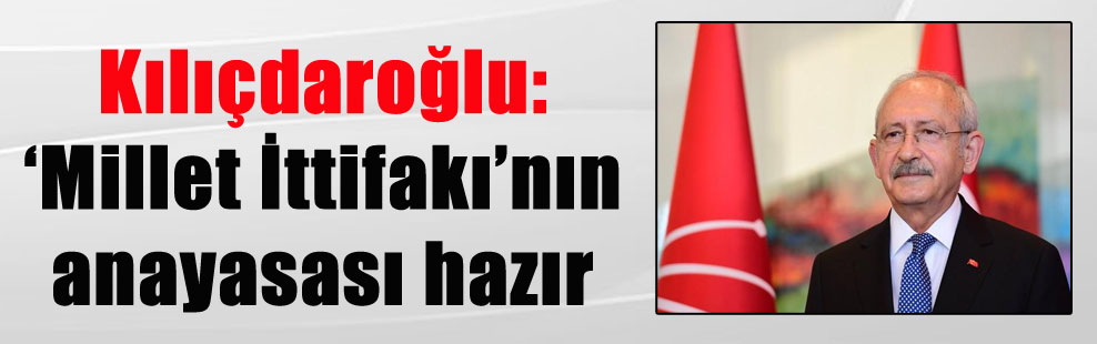 Kılıçdaroğlu: ‘Millet İttifakı’nın anayasası hazır