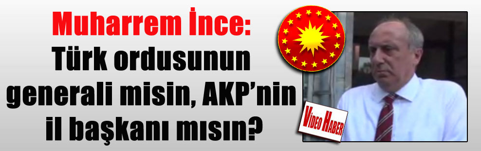 Muharrem İnce: Türk ordusunun generali misin, AKP’nin il başkanı mısın?