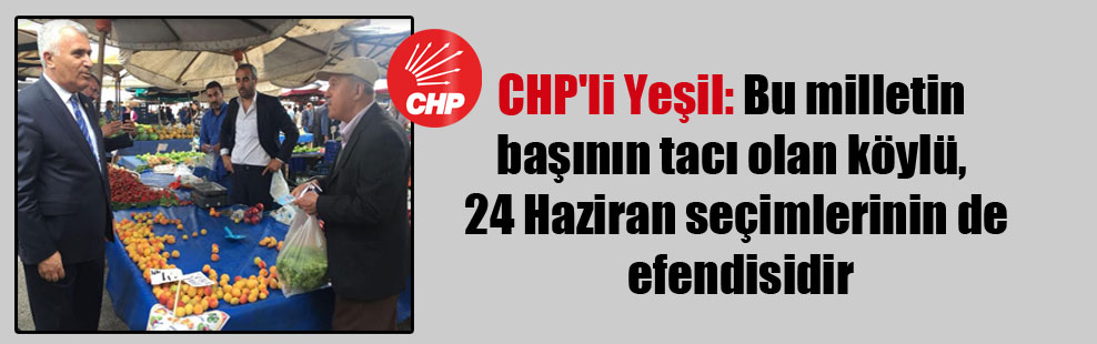 CHP’li Yeşil: Bu milletin başının tacı olan köylü, 24 Haziran seçimlerinin de efendisidir