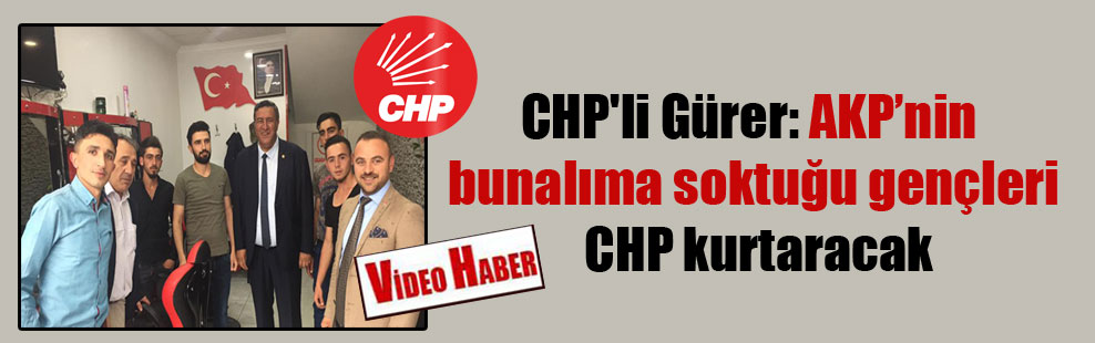 CHP’li Gürer: AKP’nin bunalıma soktuğu gençleri CHP kurtaracak