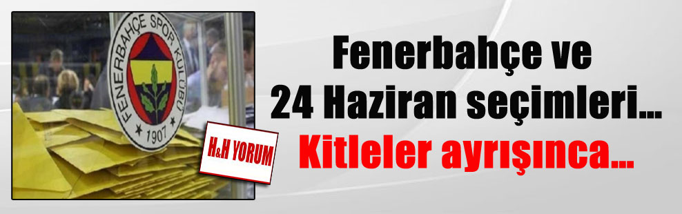 Fenerbahçe ve 24 Haziran seçimleri… Kitleler ayrışınca…