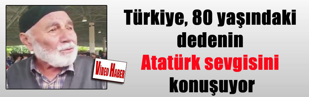 Türkiye, 80 yaşındaki dedenin Atatürk sevgisini konuşuyor