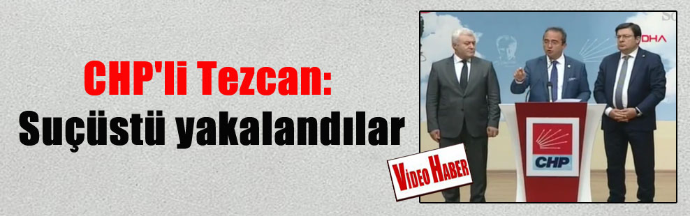CHP’li Tezcan: Suçüstü yakalandılar