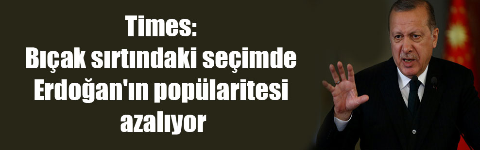 Times: Bıçak sırtındaki seçimde Erdoğan’ın popülaritesi azalıyor
