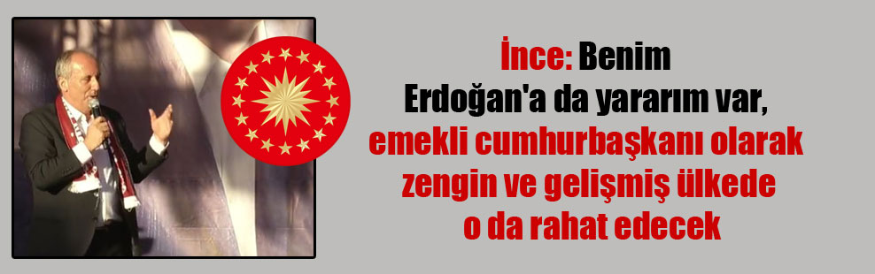 İnce: Benim Erdoğan’a da yararım var, emekli cumhurbaşkanı olarak zengin ve gelişmiş ülkede o da rahat edecek