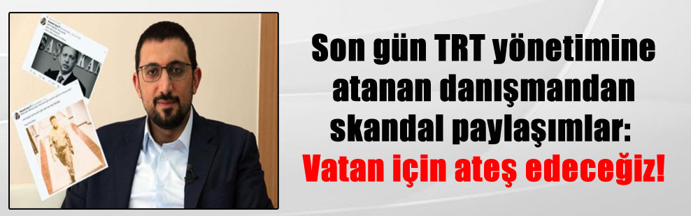 Son gün TRT yönetimine atanan danışmandan skandal paylaşımlar: Vatan için ateş edeceğiz!