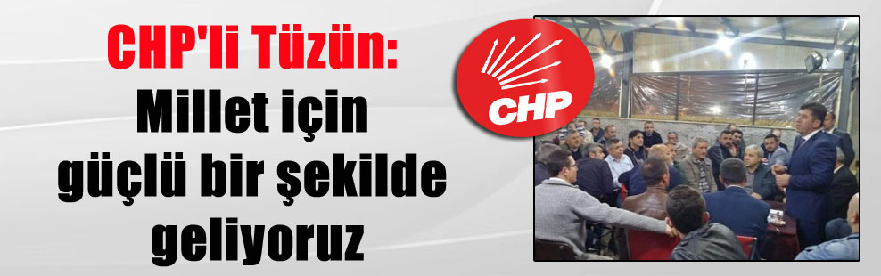 CHP’li Tüzün: Millet için güçlü bir şekilde geliyoruz