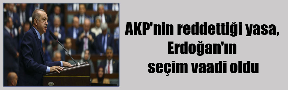 AKP’nin reddettiği yasa, Erdoğan’ın seçim vaadi oldu