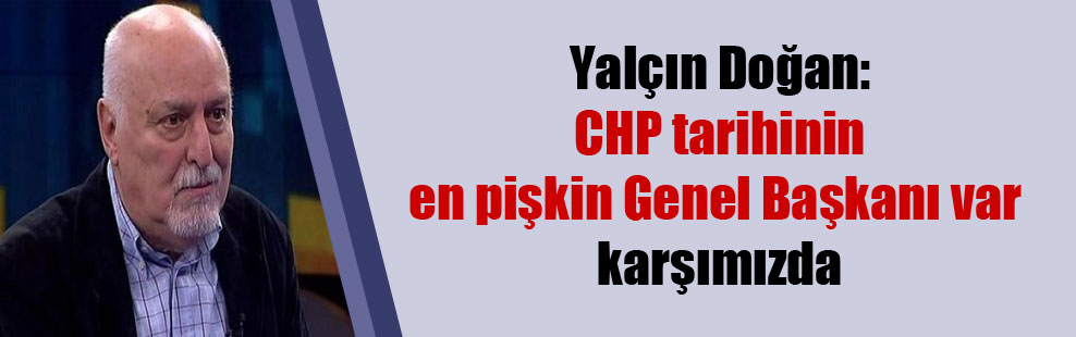 Yalçın Doğan: CHP tarihinin en pişkin Genel Başkanı var karşımızda