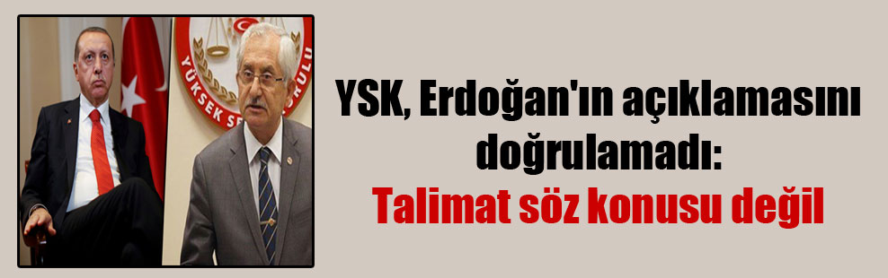 YSK, Erdoğan’ın açıklamasını doğrulamadı: Talimat söz konusu değil