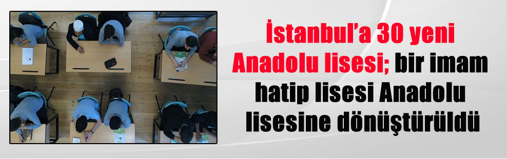 İstanbul’a 30 yeni Anadolu lisesi; bir imam hatip lisesi Anadolu lisesine dönüştürüldü