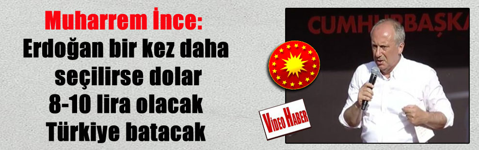 Muharrem İnce: Erdoğan bir kez daha seçilirse dolar 8-10 lira olacak Türkiye batacak