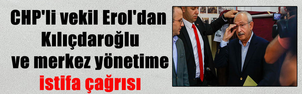 CHP’li vekil Erol’dan Kılıçdaroğlu ve merkez yönetime istifa çağrısı