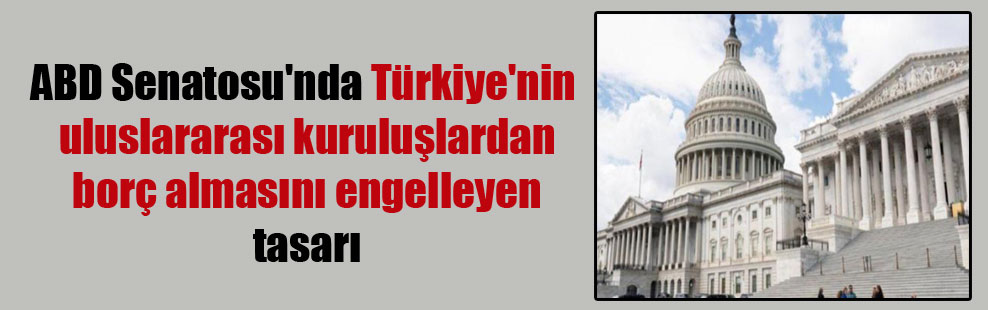 ABD Senatosu’nda Türkiye’nin uluslararası kuruluşlardan borç almasını engelleyen tasarı