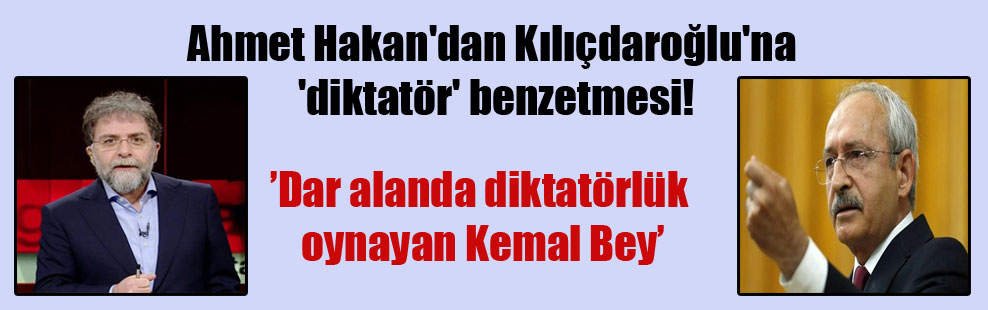 Ahmet Hakan’dan Kılıçdaroğlu’na ‘diktatör’ benzetmesi