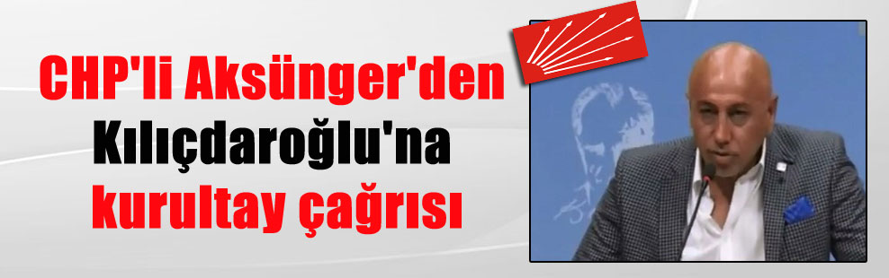 CHP’li Aksünger’den Kılıçdaroğlu’na kurultay çağrısı