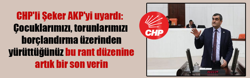 CHP’li Şeker AKP’yi uyardı: Çocuklarımızı, torunlarımızı borçlandırma üzerinden yürüttüğünüz bu rant düzenine artık bir son verin