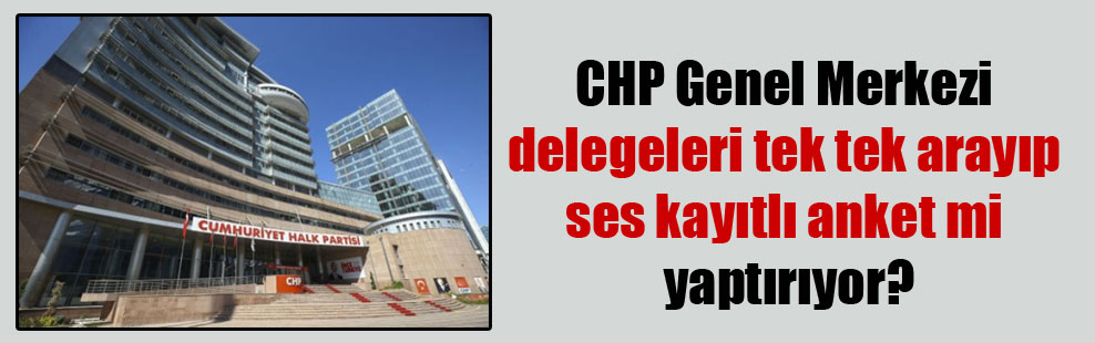 CHP Genel Merkezi delegeleri tek tek arayıp ses kayıtlı anket mi yaptırıyor?