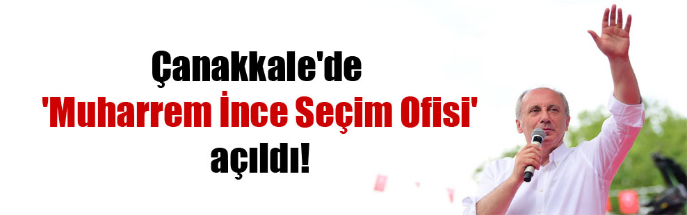 Çanakkale’de ‘Muharrem İnce Seçim Ofisi’ açıldı!