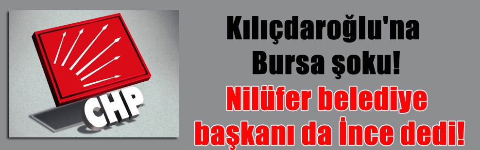 Kılıçdaroğlu’na Bursa şoku! Nilüfer belediye başkanı da İnce dedi!