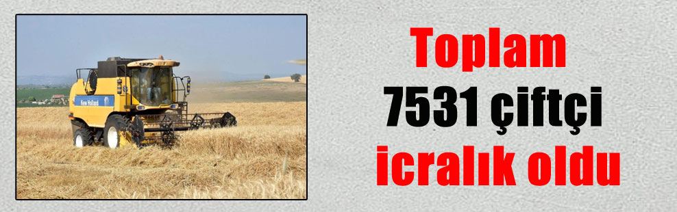 Toplam 7531 çiftçi icralık oldu