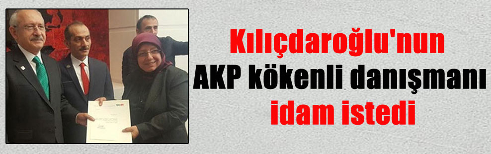 Kılıçdaroğlu’nun AKP kökenli danışmanı idam istedi