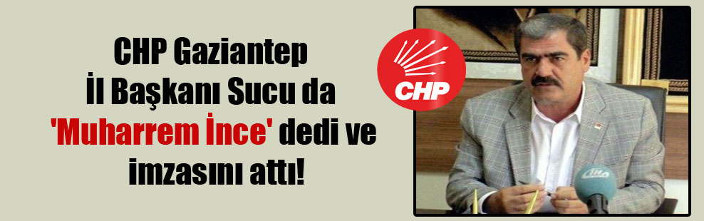 CHP Gaziantep İl Başkanı Sucu da ‘Muharrem İnce’ dedi ve imzasını attı!