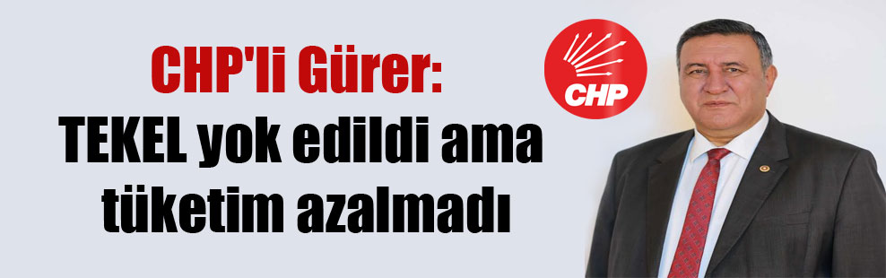 CHP’li Gürer: TEKEL yok edildi ama tüketim azalmadı