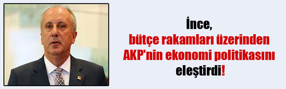 İnce, bütçe rakamları üzerinden AKP’nin ekonomi politikasını eleştirdi!