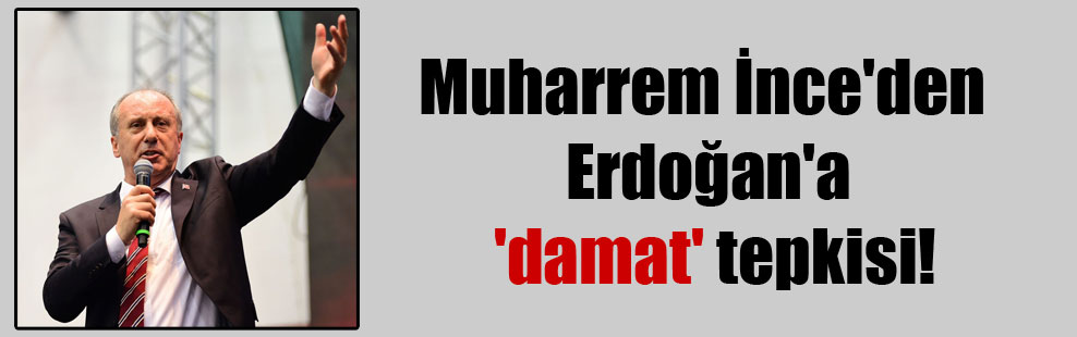 Muharrem İnce’den Erdoğan’a ‘damat’ tepkisi!
