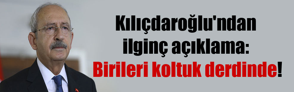 Kılıçdaroğlu’ndan ilginç açıklama: Birileri koltuk derdinde!