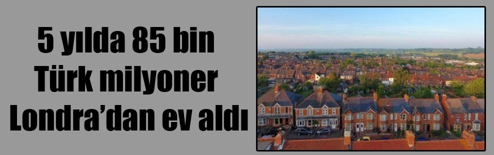 5 yılda 85 bin Türk milyoner Londra’dan ev aldı