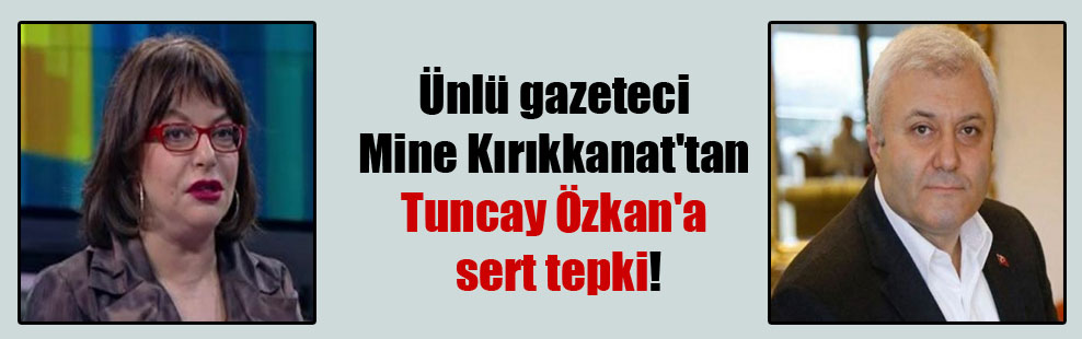 Ünlü gazeteci Mine Kırıkkanat’tan Tuncay Özkan’a sert tepki!