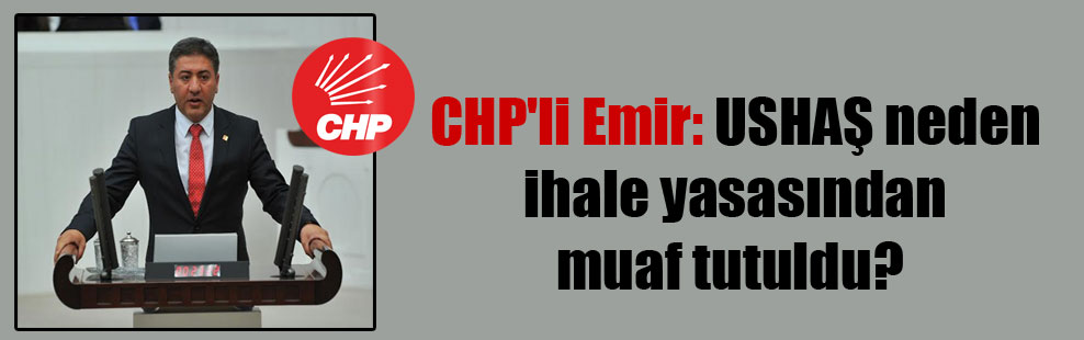 CHP’li Emir: USHAŞ neden ihale yasasından muaf tutuldu?