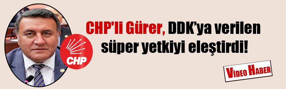 CHP’li Gürer, DDK’ya verilen süper yetkiyi eleştirdi!