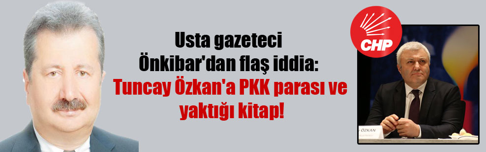 Usta gazeteci Önkibar’dan flaş iddia: Tuncay Özkan’a PKK parası ve yaktığı kitap!