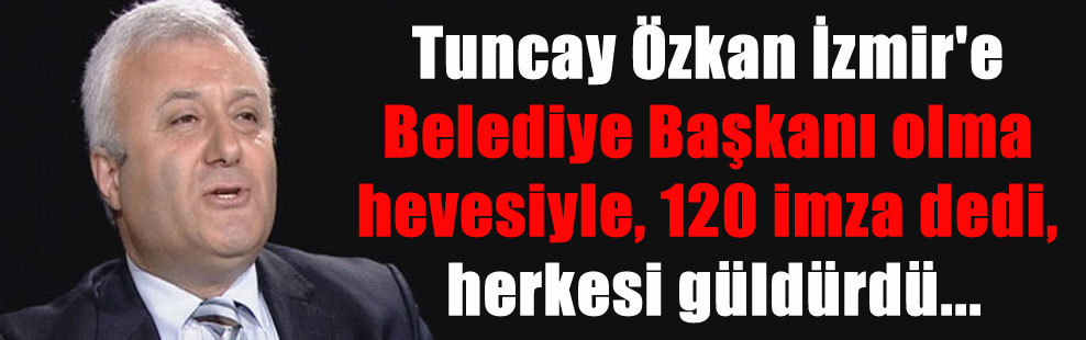 Tuncay Özkan İzmir’e Belediye Başkanı olma hevesiyle, 120 imza dedi, herkesi güldürdü…