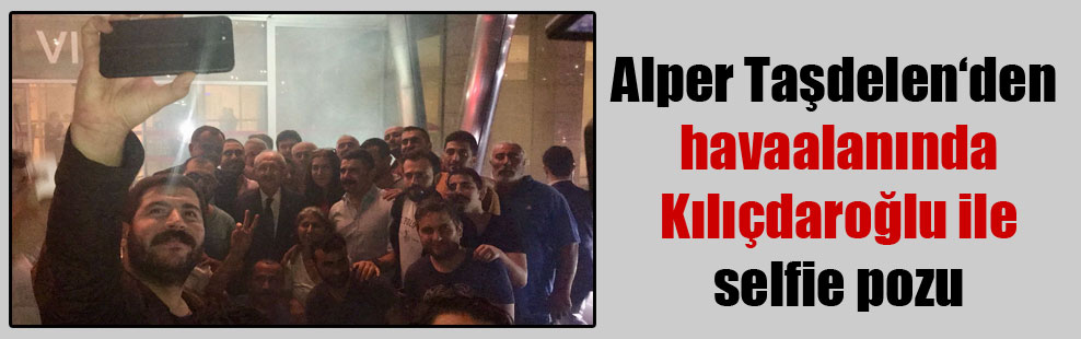 Alper Taşdelen‘den havaalanında Kılıçdaroğlu ile selfie pozu